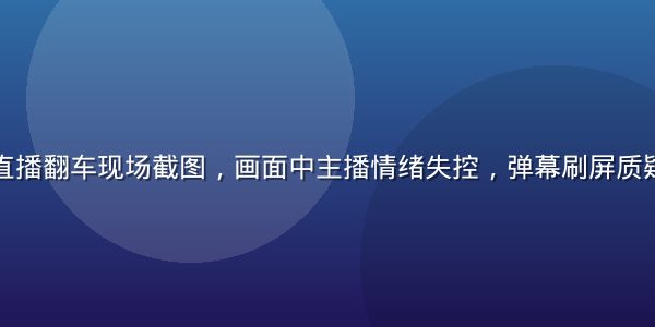 某美妆博主直播翻车现场截图，画面中主播情绪失控，弹幕刷屏质疑，气氛紧张